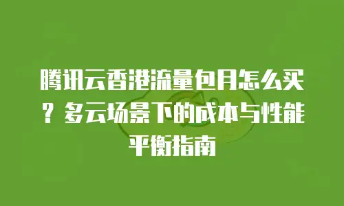 腾讯云香港流量包月怎么买？多云场景下的成本与性能平衡指南