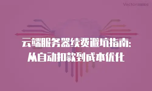 云端服务器续费避坑指南：从自动扣款到成本优化