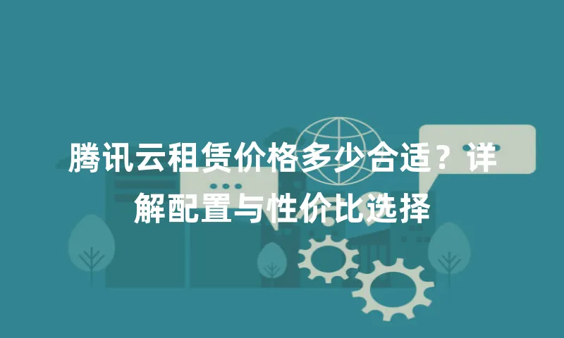 腾讯云租赁价格多少合适？详解配置与性价比选择
