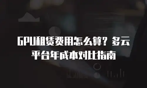GPU租赁费用怎么算？多云平台年成本对比指南