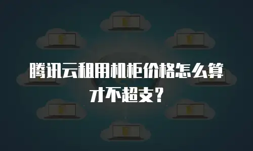 腾讯云租用机柜价格怎么算才不超支？