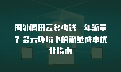 国外腾讯云多少钱一年流量？多云环境下的流量成本优化指南