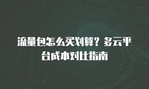 流量包怎么买划算？多云平台成本对比指南