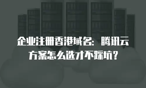 企业注册香港域名：腾讯云方案怎么选才不踩坑？