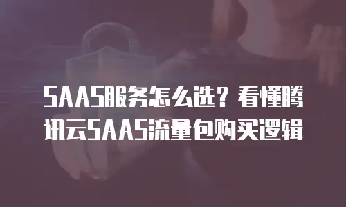 SAAS服务怎么选？看懂腾讯云SAAS流量包购买逻辑
