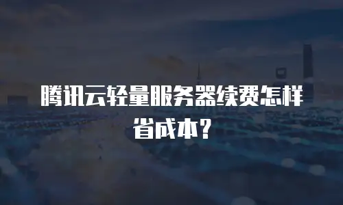 腾讯云轻量服务器续费怎样省成本？