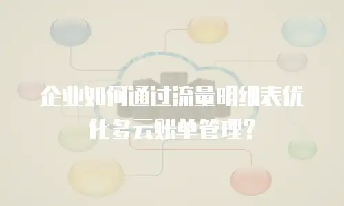 企业如何通过流量明细表优化多云账单管理？