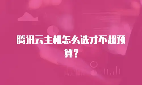 腾讯云主机怎么选才不超预算？