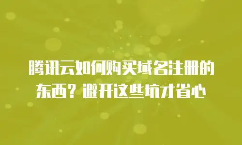 腾讯云如何购买域名注册的东西？避开这些坑才省心