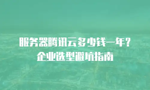 服务器腾讯云多少钱一年？企业选型避坑指南