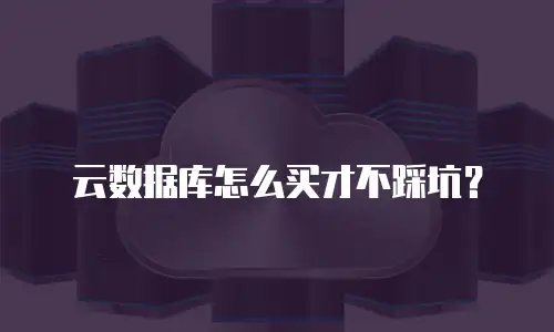 云数据库怎么买才不踩坑？
