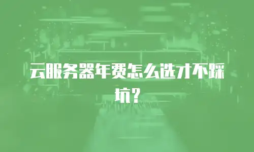 云服务器年费怎么选才不踩坑？