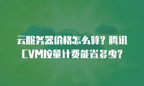 云服务器价格怎么算？腾讯CVM按量计费能省多少？