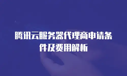 腾讯云服务器代理商申请条件及费用解析