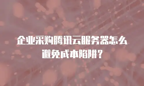 企业采购腾讯云服务器怎么避免成本陷阱？