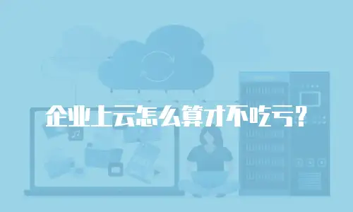 企业上云怎么算才不吃亏？