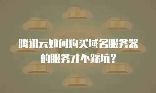 腾讯云如何购买域名服务器的服务才不踩坑？