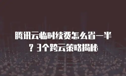 腾讯云临时续费怎么省一半？3个跨云策略揭秘