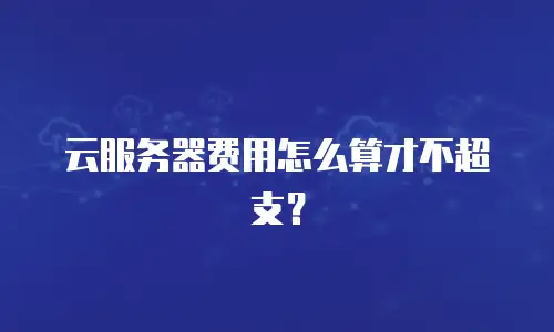 云服务器费用怎么算才不超支？