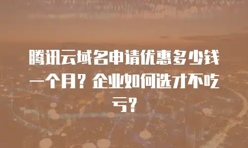 腾讯云域名申请优惠多少钱一个月？企业如何选才不吃亏？