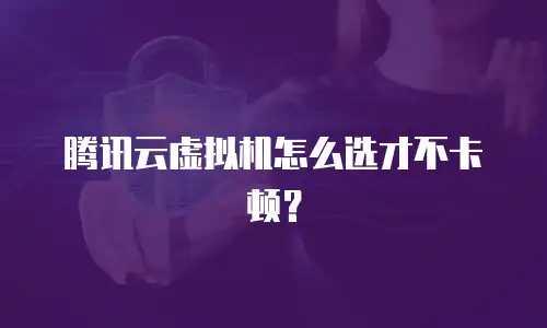 腾讯云虚拟机怎么选才不卡顿？