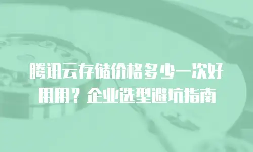 腾讯云存储价格多少一次好用用？企业选型避坑指南