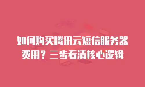 如何购买腾讯云短信服务器费用？三步看清核心逻辑