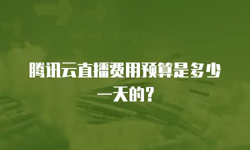 腾讯云直播费用预算是多少一天的？