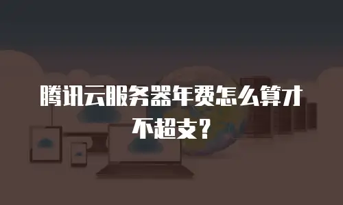 腾讯云服务器年费怎么算才不超支？