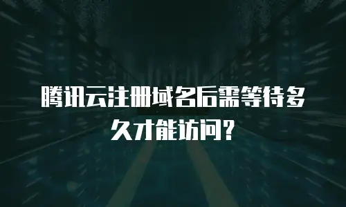 腾讯云注册域名后需等待多久才能访问？