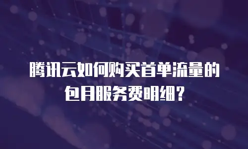 腾讯云如何购买首单流量的包月服务费明细？