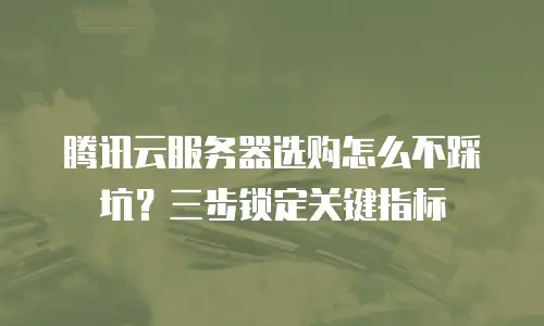 腾讯云服务器选购怎么不踩坑？三步锁定关键指标