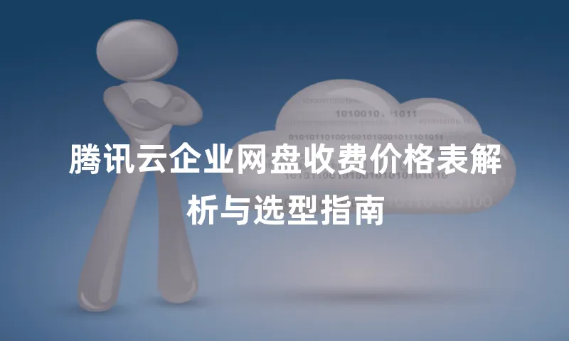 腾讯云企业网盘收费价格表解析与选型指南