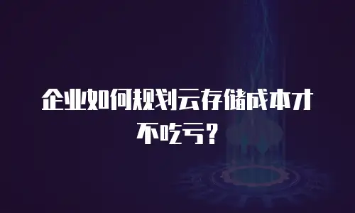 企业如何规划云存储成本才不吃亏？