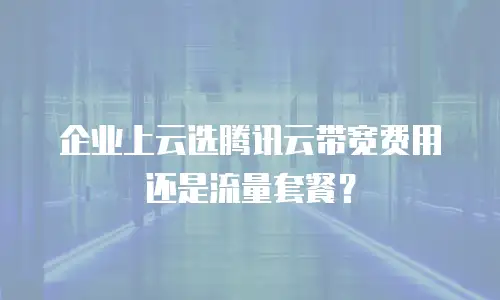 企业上云选腾讯云带宽费用还是流量套餐？