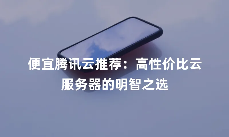 便宜腾讯云推荐：高性价比云服务器的明智之选