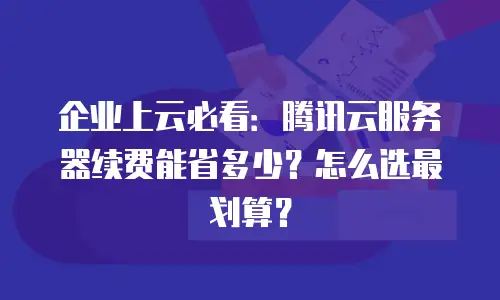 企业上云必看：腾讯云服务器续费能省多少？怎么选最划算？