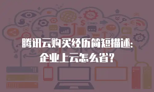 腾讯云购买经历简短描述：企业上云怎么省？