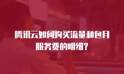 腾讯云如何购买流量和包月服务费的明细？