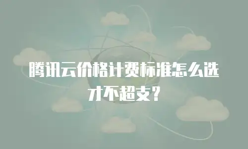 腾讯云价格计费标准怎么选才不超支？