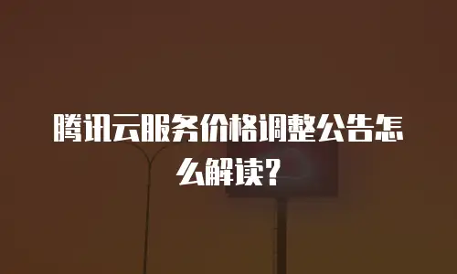 腾讯云服务价格调整公告怎么解读？