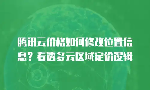 腾讯云价格如何修改位置信息？看透多云区域定价逻辑