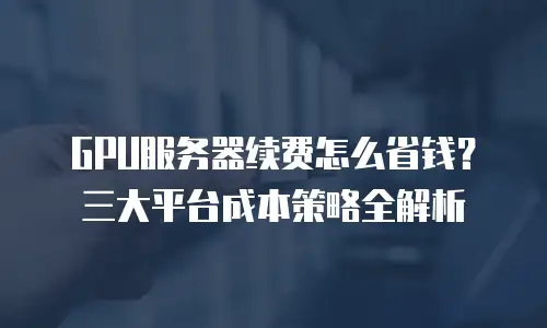 GPU服务器续费怎么省钱？三大平台成本策略全解析