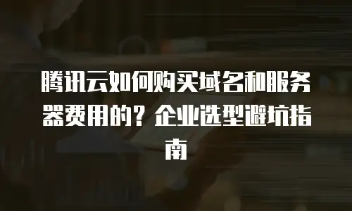 腾讯云如何购买域名和服务器费用的？企业选型避坑指南