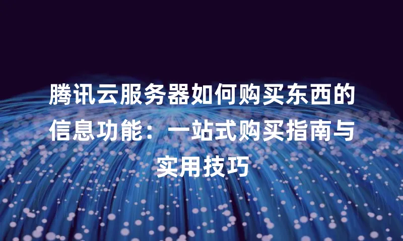 腾讯云服务器如何购买东西的信息功能：一站式购买指南与实用技巧