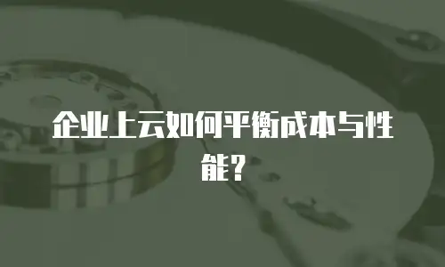 企业上云如何平衡成本与性能？