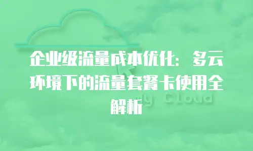 企业级流量成本优化：多云环境下的流量套餐卡使用全解析