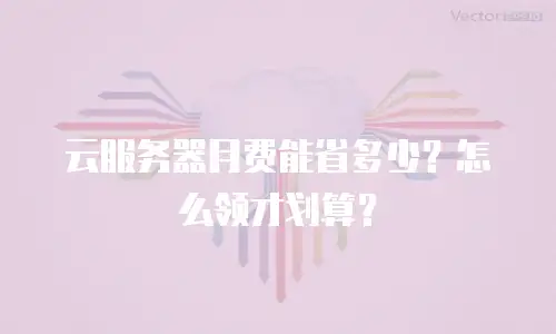 云服务器月费能省多少？怎么领才划算？
