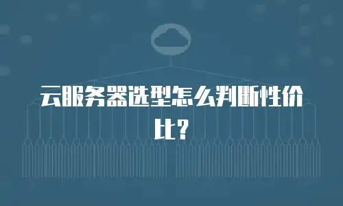 云服务器选型怎么判断性价比？
