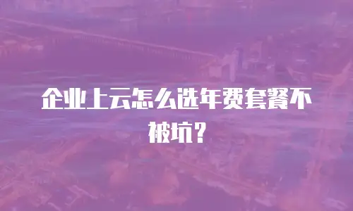 企业上云怎么选年费套餐不被坑？